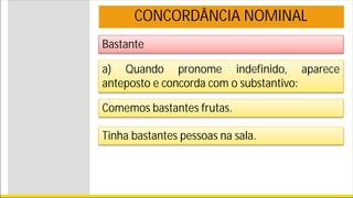 Bastante
CONCORDÂNCIA NOMINAL
a) Quando pronome indefinido, aparece
anteposto e concorda com o substantivo:
Comemos bastantes frutas.
Tinha bastantes pessoas na sala.
 