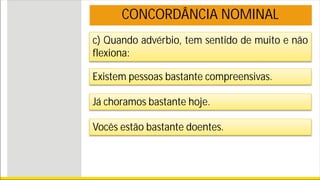 c) Quando advérbio, tem sentido de muito e não
flexiona:
CONCORDÂNCIA NOMINAL
Existem pessoas bastante compreensivas.
Já choramos bastante hoje.
Vocês estão bastante doentes.
 