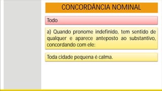 Todo
CONCORDÂNCIA NOMINAL
a) Quando pronome indefinido, tem sentido de
qualquer e aparece anteposto ao substantivo,
concordando com ele:
Toda cidade pequena é calma.
 