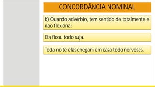 b) Quando advérbio, tem sentido de totalmente e
não flexiona:
CONCORDÂNCIA NOMINAL
Ela ficou todo suja.
Toda noite elas chegam em casa todo nervosas.
 