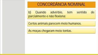 b) Quando advérbio, tem sentido de
parcialmente e não flexiona:
CONCORDÂNCIA NOMINAL
Certos animais parecem meio humanos.
As moças chegaram meio tontas.
 