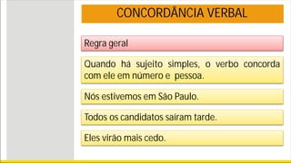CONCORDÂNCIA VERBAL
Regra geral
Quando há sujeito simples, o verbo concorda
com ele em número e pessoa.
Nós estivemos em São Paulo.
Todos os candidatos saíram tarde.
Eles virão mais cedo.
 