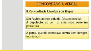 8. Concordância Ideológica ou Silepse
São Paulo continua poluída. (cidade poluída)
A população, ao ver os assassinos, correram
pelas ruas.
A gente, quando namorava, íamos bem devagar.
(nós íamos)
CONCORDÂNCIA VERBAL
 