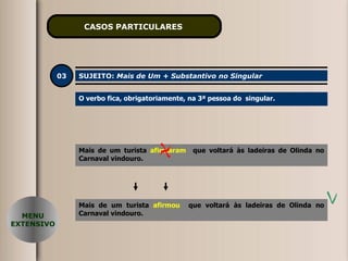CASOS PARTICULARES   03 SUJEITO:  Mais de Um + Substantivo no Singular O verbo fica, obrigatoriamente, na 3ª pessoa do  singular. Mais de um turista  afirmaram   que voltará às ladeiras de Olinda no Carnaval vindouro. Mais de um turista  afirmou   que voltará às ladeiras de Olinda no Carnaval vindouro. MENU EXTENSIVO 