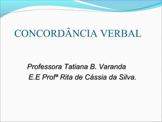 CONCORDÂNCIA VERBAL
Professora Tatiana B. VarandaProfessora Tatiana B. Varanda
E.E Profª Rita de Cássia da Silva.E.E Profª Rita de Cássia da Silva.
 