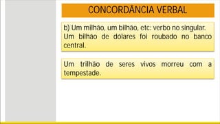 b) Um milhão, um bilhão, etc: verbo no singular.
Um bilhão de dólares foi roubado no banco
central.
Um trilhão de seres vivos morreu com a
tempestade.
CONCORDÂNCIA VERBAL
 