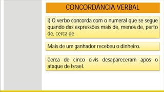 i) O verbo concorda com o numeral que se segue
quando das expressões mais de, menos de, perto
de, cerca de.
Mais de um ganhador recebeu o dinheiro.
Cerca de cinco civis desapareceram após o
ataque de Israel.
CONCORDÂNCIA VERBAL
 