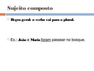 Sujeito composto
 Regra geral: o verbo vai para o plural.
 Ex.: João e Maria foram passear no bosque.
 