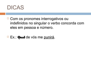 DICAS
 Com os pronomes interrogativos ou
indefinidos no singular o verbo concorda com
eles em pessoa e número.
 Ex.: Qual de vós me punirá.
 
