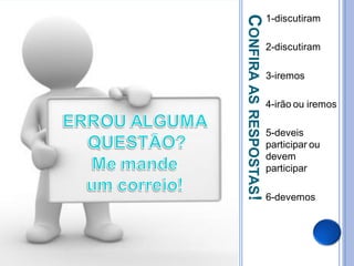 CONFIRA AS RESPOSTAS!
                        1-discutiram

                        2-discutiram

                        3-iremos

                        4-irão ou iremos

                        5-deveis
                        participar ou
                        devem
                        participar

                        6-devemos
 
