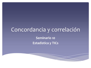Concordancia y correlación
Seminario 10
Estadística y TICs
 