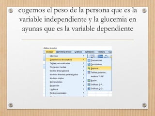 cogemos el peso de la persona que es la
variable independiente y la glucemia en
ayunas que es la variable dependiente
 