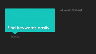 Find keywords easily.
SEO-Chat
Ask yourself – What else?
 