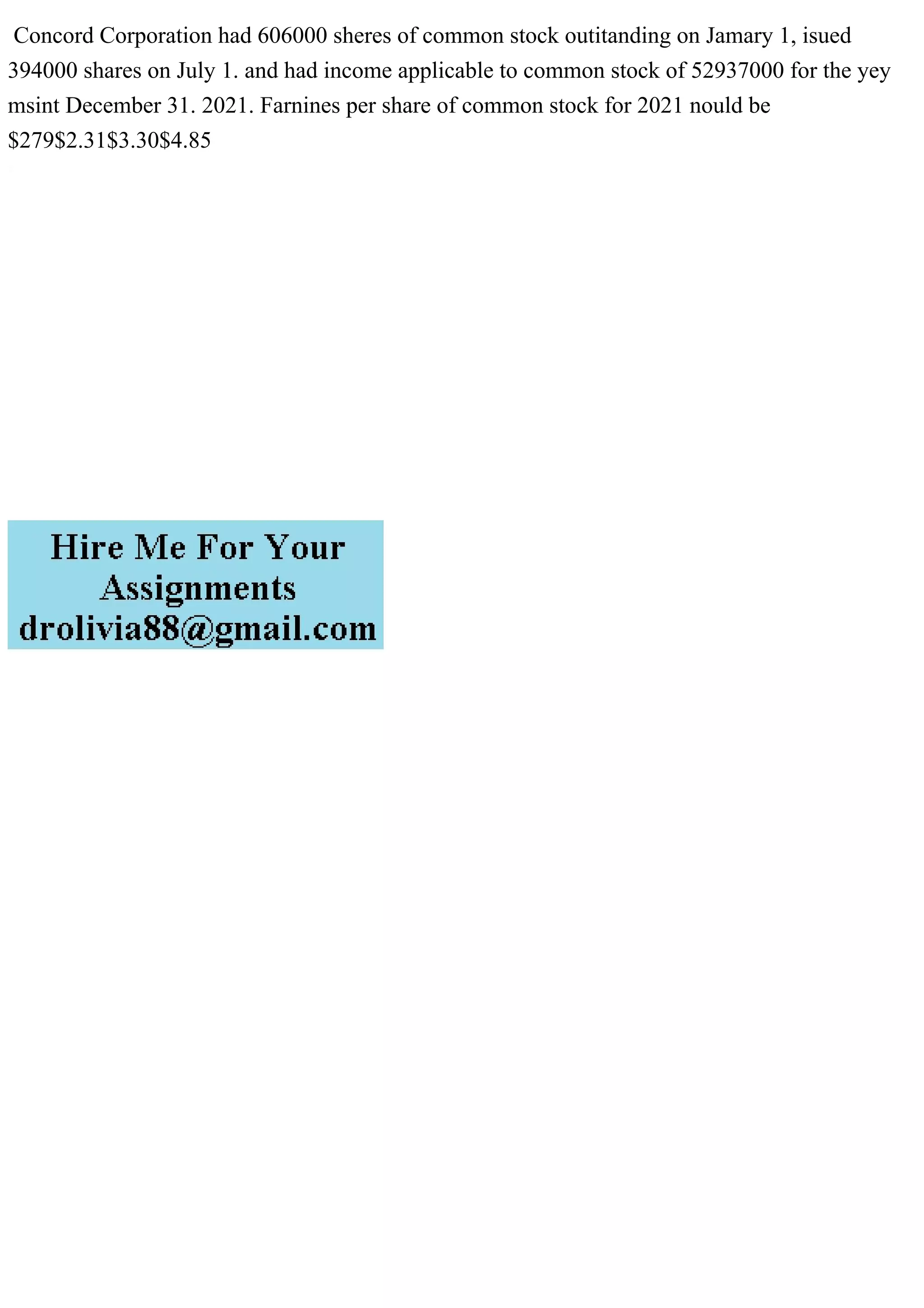 Concord Corporation had 606000 sheres of common stock outitanding on Jamary 1, isued
394000 shares on July 1. and had income applicable to common stock of 52937000 for the yey
msint December 31. 2021. Farnines per share of common stock for 2021 nould be
$279$2.31$3.30$4.85