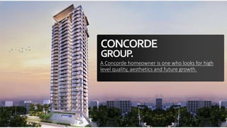 CONCORDE
GROUP.
A Concorde homeowner is one who looks for high
level quality, aesthetics and future growth.
 
