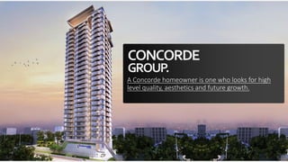CONCORDE
GROUP.
A Concorde homeowner is one who looks for high
level quality, aesthetics and future growth.
 