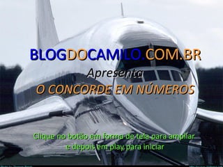 ‘ BLOG DO CAMILO. COM.BR Apresenta O CONCORDE EM NÚMEROS Clique no botão em forma de tela para ampliar  e depois em play para iniciar 