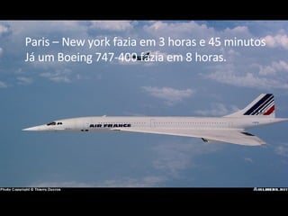 Paris – New york fazia em 3 horas e 45 minutos Já um Boeing 747-400 fazia em 8 horas. 