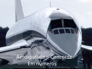 ‘ 
Aerospatiale – Concorde 
Em números 
 