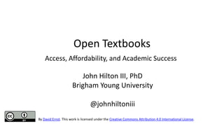 Open Textbooks
Access, Affordability, and Academic Success
John Hilton III, PhD
Brigham Young University
@johnhiltoniii
By David Ernst. This work is licensed under the Creative Commons Attribution 4.0 International License.
 