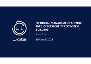 EIT DIGITAL MANAGEMENT AGENDA
2022: CYBERSECURITY ECOSYSTEM
BUILDING
Tuan Trinh
10 March 2022
 