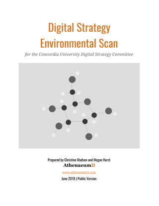 Digital Strategy 
Environmental Scan 
for the Concordia University Digital Strategy Committee 
 
Prepared by Christine Madsen and Megan Hurst
Athenaeum​2l
www.athenaeum21.com 
June 2018 | Public Version 
 
 
