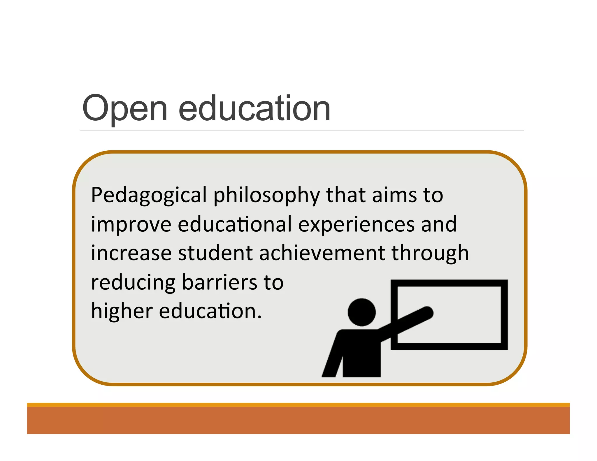 Open education
	
  
Pedagogical	
  philosophy	
  that	
  aims	
  to	
  
improve	
  educa0onal	
  experiences	
  and	
  
increase	
  student	
  achievement	
  through	
  
reducing	
  barriers	
  to	
  	
  
higher	
  educa0on.	
  
 