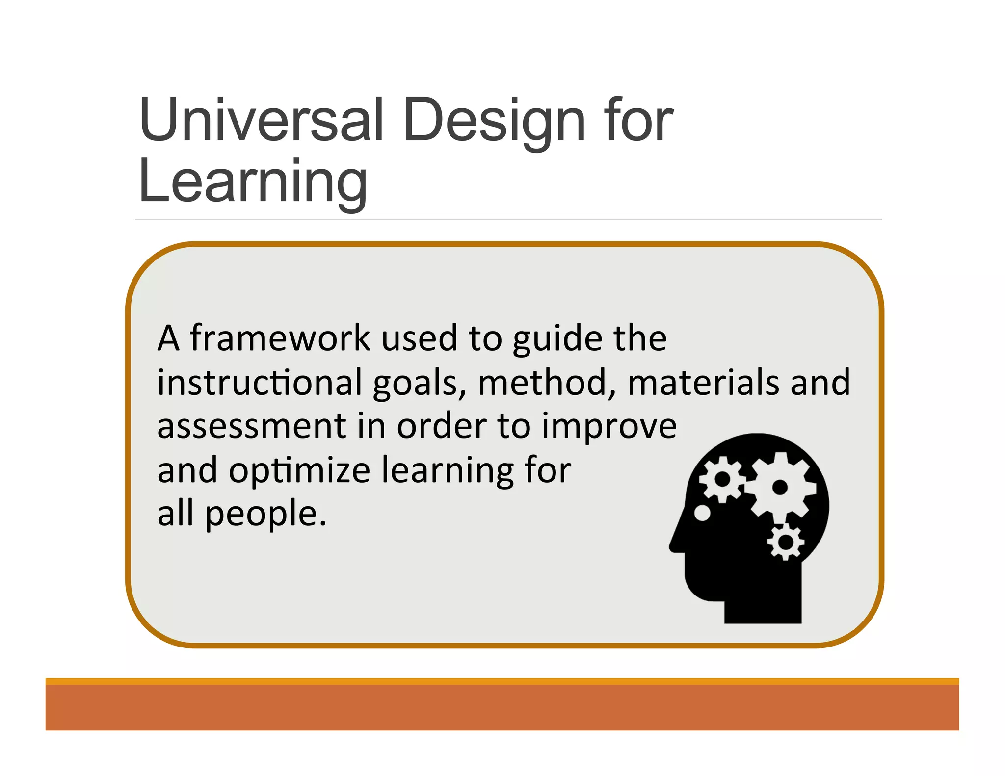 Universal Design for
Learning
	
   A	
  framework	
  used	
  to	
  guide	
  the	
  
instruc0onal	
  goals,	
  method,	
  materials	
  and	
  
assessment	
  in	
  order	
  to	
  improve	
  	
  
	
   and	
  op0mize	
  learning	
  for	
  	
  
	
   all	
  people.	
  	
  	
  
 