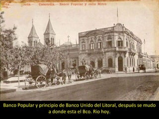 Banco Popular y principio de Banco Unido del Litoral, después se mudo 
a donde esta el Bco. Rio hoy. 
 