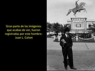 Gran parte de las imágenes 
que acabas de ver, fueron 
registradas por este hombre: 
Juan L. Calvet 
 