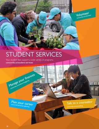 Volunteer
concordia.ca/volunteer
concordia.ca/student-budgeting
Manage your finances
STUDENT SERVICES
Your student fees support a wide variety of programs.
concordia.ca/student-services
Plan your careerconcordia.ca/career-planning
Talk to a counsellor
concordia.ca/counselling
28
 