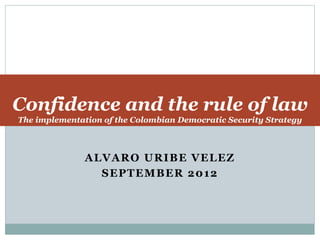 Confidence and the rule of law 
The implementation of the Colombian Democratic Security Strategy 
ALVARO URIBE VELEZ 
SEPTEMBER 2012 
 