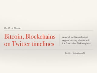 Dr Alexia Maddox
Bitcoin, Blockchains
on Twitter timelines
A social media analysis of
cryptocurrency discourse in
the Australian Twittersphere
Twitter: @alexiamadd
 