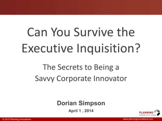 © 2015 Planning Innovations www.planninginnovations.com
Can You Survive the
Executive Inquisition?
The Secrets to Being a
Savvy Corporate Innovator
Dorian Simpson
April 1 , 2014
 