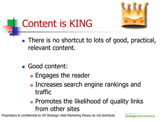 Eye Tracking StudiesA recent study by Think Eyetracking shows that visitors are less likely to look down the SERPs than they were 3 years ago. They are significantly more concentrated on the top of the results than ever beforeSearchers have become so confident in Google to answer their query that they no longer place the burden of proof on the search engine to come up with the right answer.Proprietary & confidential to WI Strategic Web Marketing Please do not distribute