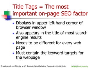 How Do They Work? Four Easy StepsCrawling the Web       Search engines run automated programs, called "bots" or "spiders", that use the hyperlink structure of the web to "crawl" the pages and documents that make up the World Wide Web. Estimates are that of the approximately 30 billion existing pages, search engines have crawled between 12 and 15 billion.Indexing Documents       Once a page has been crawled, its contents can be "indexed" - stored in a giant database of documents that makes up a search engine's "index.” This index needs to be tightly managed so that requests which must search and sort billions of documents can be completed in fractions of a second.Proprietary & confidential to WI Strategic Web Marketing Please do not distribute