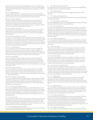 Concordia University Academic Catalog 107
ET	 505	 Exploring Classroom Tech Tools	 3	
An examination of how to best enhance student achievement through effective
incorporation of various software and hardware.
ET	 510	 Virtual Classroom	 3	
The study of various social media modes to engage the learner and enhance
instruction.
ET	 515	 Prof Dev  Ldrshp in Ed Tech	 3	
A focus on leadership and professional development in planning and integrating
educational technology.
ET	 520	 Field Experience: Course Devlp	 3	
Demonstrate application of skills and knowledge required to support technology
design and implementation in an educational setting.
FAS	 200	 Intro to Family Life Ed	 3	
This course is an introduction to the field of family life education. Students will
explore primary theoretical principles using the Life Span Family Life Education
framework and professional issues influencing the practice of family life education.
Emphasizing key content areas, the students will be introduced to: content area
definitions and objectives; examples highlighting the integration of theory and
practice in family life education; key resources; and future Issues and challenges for
family life educators.
FAS	 220	 Adolescent Development	 3	
This course examines developmental characteristics of adolescence from a family
systems perspective; covering physiological, emotional, cognitive, parent-child,
social, vocational and religious dimensions with application to family life education
and ministry.
FAS	 400	 Family Systems	 4	
“This course is an analysis of the family. It investigates the family as a system of
relationships which interacts across the family life cycle. It includes a survey of
current developments in the study of the family and an analysis of changes in
American society and their influence on family life. Also included is a focus on
marriage and family therapy from a systems framework.
FAS	 401	 Family Systems	 3	
“This course is an analysis of the family. It investigates the family as a system of
relationships which interacts across the family life cycle. It includes a survey of
current developments in the study of the family and an analysis of changes in
American society and their influence on family life. Also included is a focus on
marriage and family therapy from a systems framework.
FAS	 440	 Overview of Contemp Families	 3	
This overview course is intended to provide the student with an understanding
of families and their relationships to other institutions and an introduction to the
family as a dynamic system. Specific attention will be given to family forms and
composition; ethnicity and cultural variations; dating, courtship, and marital choice;
gender roles; demographic trends among families; institutional effects on families
and vice versa; and family structures and functions.
FAS	 442	 Family Decision	 3	
“This course familiarizes the student with an understanding of the decisions
individuals make about developing and allocating resources to meet their
goals. The focus of the course is on internal dynamics of family decision-making
processes and on the goal-directed behaviors of families in improving their quality
of life.
FAS	 443	 Parent Education	 3	
This course explores how parents teach, guide, and influence their children and
adolescents. The course will emphasize parenting as a process, a responsibility
and a role that changes across the life span. Variations in parenting practices will
be discussed in the context of building on strengths, empowering parents, and
remaining sensitive to individual and community needs.
FAS	 444	 Family Law Public Policy	 3	
“This course explores historical development of laws and public policy affecting
families. Ethics and ethical implications of social change will be explored.
Students will understand the legal definition of the family and laws that affect the
status of the family. The course will focus on the role of the family life educator
as an advocate for the well being of the family. The formation of social values,
respect for the diversity of values, and the social consequences of value choices are
discussed within a family life education framework.
FAS	 444	 Family Law Public Policy	 4	
“This course explores historical development of laws and public policy affecting
ancient Greeks and Romans through the Middle Ages. Authors include Homer,
Aeschylus, Sophocles, Euripides, Virgil and Dante. This course may offer additional
material from other early cultures. (Prerequisites: Minimum grade of C- in ENG120
and ENG155)
ENG	 376	 World Literature II	 4	
“Using examples of literature in translation from Asia, South America, Africa, the
Caribbean, and Europe, the course will explore themes common around the world
in forms distinctive to diverse cultures. (Prerequisites: ENG120, ENG155)
ENG	 385	 American Literature I 	 4	
“Students examine selected works of early American writers with emphasis
on Puritanism, literary nationalism, and the period known as the Â¿American
Renaissance.Â¿ Along with examining the literature for aesthetic technique,
students discuss significant themes and the literary canon as it relates to minority
and women writers. (Prerequisites: ENG120, ENG155)
ENG	 386	 American Literature II 	 4	
“Students explore the emergence of local color, realism and naturalism and the
fragmentation of modern and post-modern literature between the Civil War
and the present. Women and minority writers are important foci. (Prerequisites:
ENG120, ENG155)
ENG	 420	 Persuasive Wrtng on Cont. Issu	 4	
“Students in this course analyze essays by established writers of expository prose,
read articles in current magazines and journals and meet with local writers invited
into the classroom. Students also write their own creative non-fiction and keep
journals. Both in workshops and in individual conferences, the course asks students
to consider their own writing as a process that requires their attention to revising
and editing. (Prerequisites: ENG120, ENG155)
ENG	 425	 Creative Writing II	 4	
“This is an advanced course that requires students to probe more deeply into
the elements of short fiction, poetry and creative non-fiction. In addition to
producing original creative work, students will read a variety of literary texts and
selected works on the craft of creative writing. This class will be run as a workshop.
(Prerequisites: Minimum grade of C- in ENG120, ENG155 and ENG325)
ENG	 440	 Literary Theory	 4	
In this course students become familiar with various critical theories about
literature including structuralism, deconstruction, cultural criticism (especially
as related to third world literature), feminist theory and psychoanalytical theory.
It prepares them to read critically and helps them to develop their own critical
stances. (Prerequisites: Minimum grade of C- in ENG120 and ENG155, and an upper
level English course)
ENG	 490	 Seminar in Literature	 4	
“Seminars in literature cover varying topics in greater depth than is possible in
a survey class. Recent seminar topics include Virginia Woolf: Her Art and Her
Influence; Emily Dickinson: Her Circle and Her Influence; Seminar in the African-
American Literary Tradition; and Victorian Secrets. (Prerequisites: Minimum grade of
C- in ENG120 and ENG155)
ENG	 499	 Framing the Literary Tradition	 1	
“This course, taught by all full-time English faculty, for English majors and teacher
candidates in language arts, is designed to help the major see patterns in course
work. Through review, reading and discussion students will re-examine and
synthesize texts and ideas. The English Capstone exam is both written and oral.
(Prerequisite: senior year status)
ENV	 120	 Intro to Environmental Science	 3	
This course is designed to introduce students to environmental science. Course
topics will include factors influencing the quality of the environment, ecological
principles and relationships, and their relationship to population growth, pollution,
resource allocation and depletion, conservation, and technology. The course
will make use of the Concordia University Natural Science Research Station as an
outdoor laboratory.
ESC	 160	 Earth Science	 4	
“This introductory course covers the areas of geology, meteorology and astronomy.
Knowledge is gained from the text, supplementary sources, class sessions, field
work and by use of geology, meteorology and astronomy equipment. A great
variety of supplementary aids, including the use of web sites, enhance the course.
Three lectures and one two hour laboratory per week.
ET	 500	 Technology Trends  Soc Media	 3	
A survey of the historical and theoretical development of educational technology
and an examination of future trends in K-12 education.
 