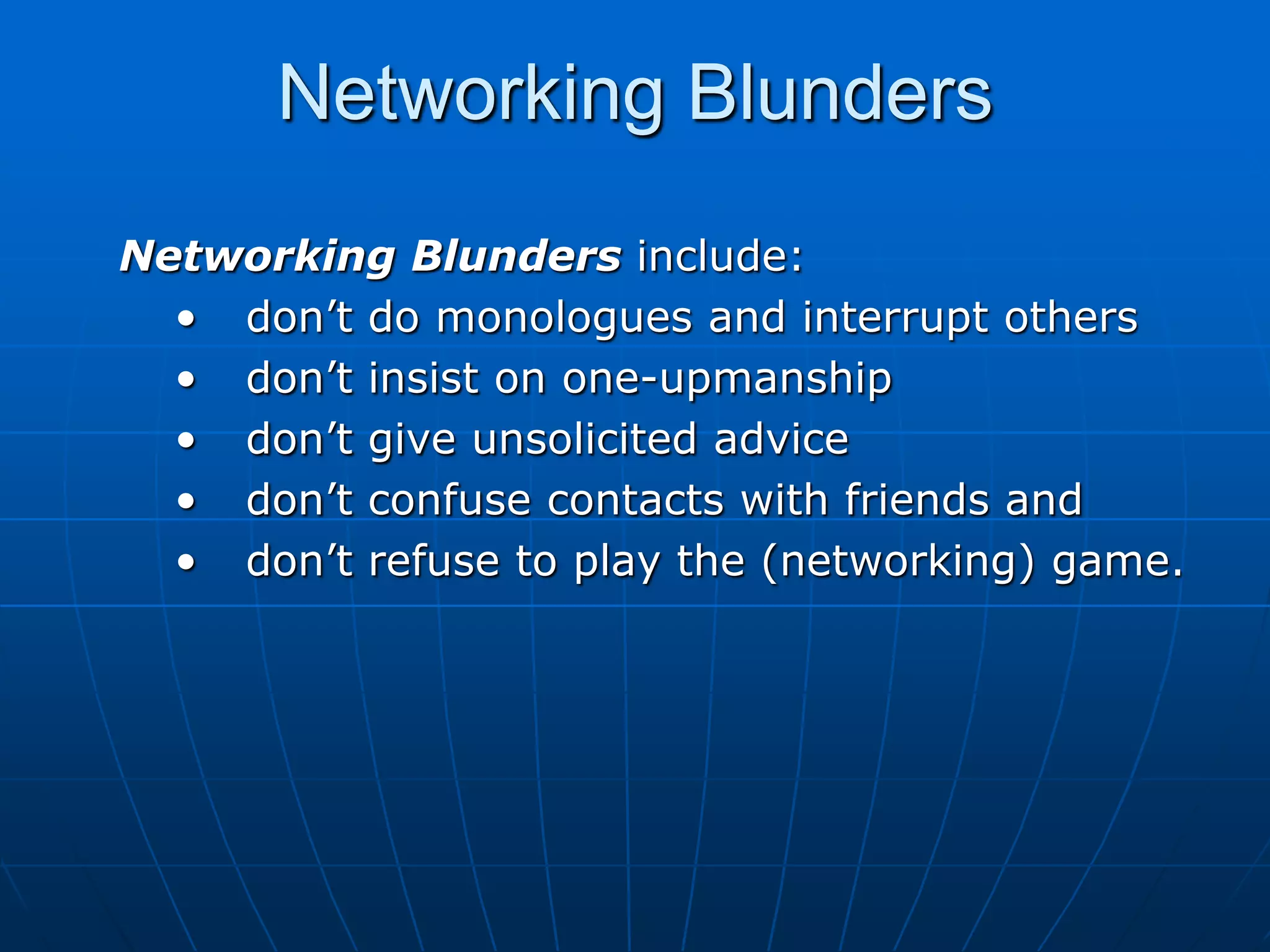 Networking BlundersNetworking Blunders include:don’t do monologues and interrupt othersdon’t insist on one-upmanshipdon’t give unsolicited advicedon’t confuse contacts with friends anddon’t refuse to play the (networking) game. 