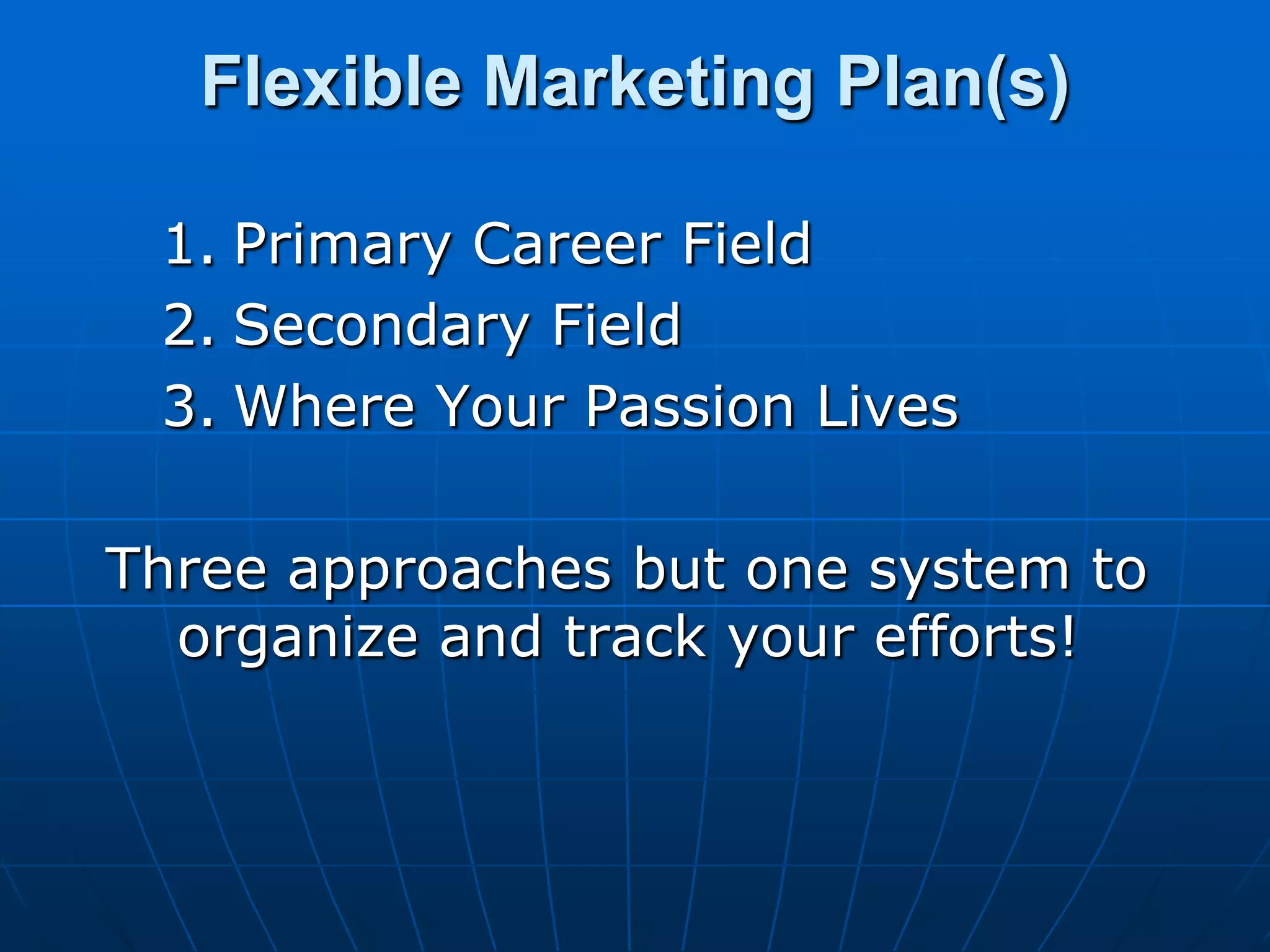 Flexible Marketing Plan(s)Primary Career FieldSecondary FieldWhere Your Passion LivesThree approaches but one system to organize and track your efforts!