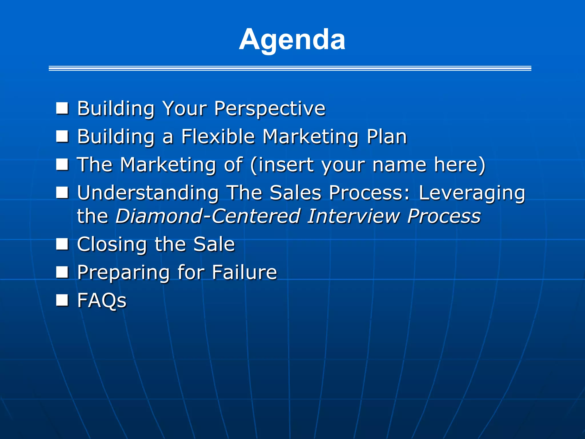 AgendaBuilding Your PerspectiveBuilding a Flexible Marketing PlanThe Marketing of (insert your name here)Understanding The Sales Process: Leveraging the Diamond-Centered Interview ProcessClosing the SalePreparing for FailureFAQs