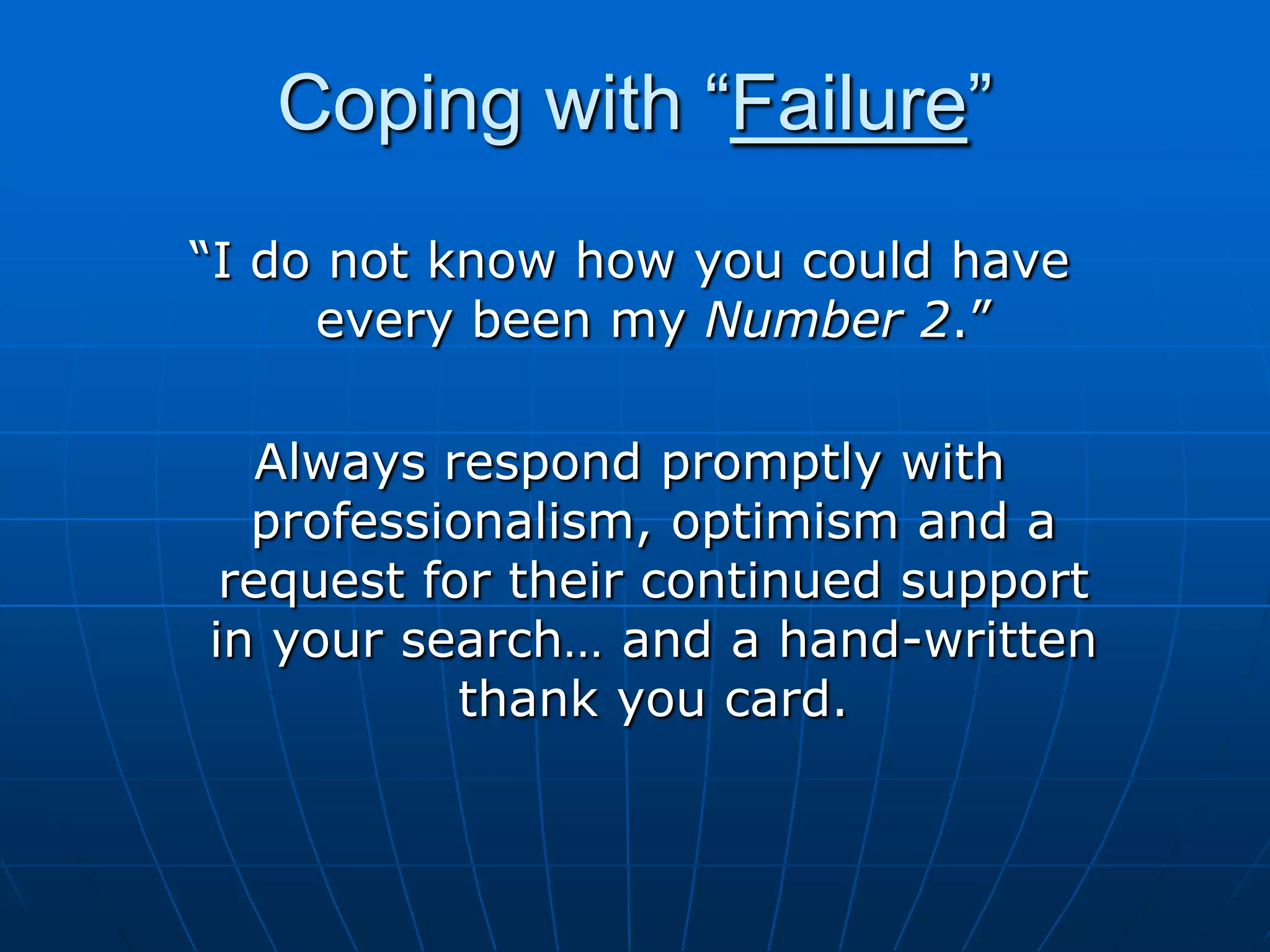 Coping with “Failure”“I do not know how you could have every been my Number 2.”Always respond promptly with professionalism, optimism and a request for their continued support in your search… and a hand-written thank you card.