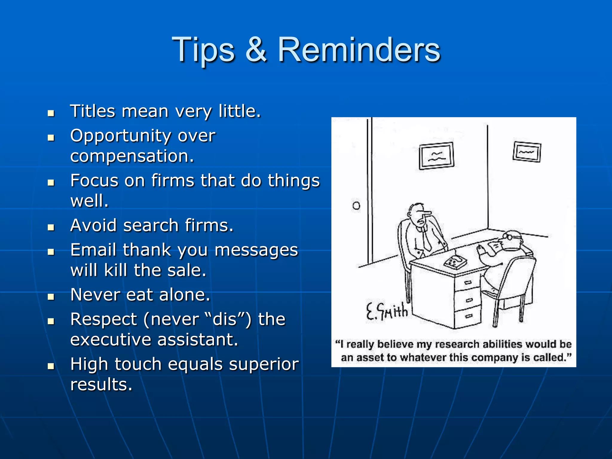 Tips & RemindersTitles mean very little.Opportunity over compensation.Focus on firms that do things well.Avoid search firms.Email thank you messages will kill the sale.Never eat alone.Respect (never “dis”) the executive assistant.High touch equals superior results.