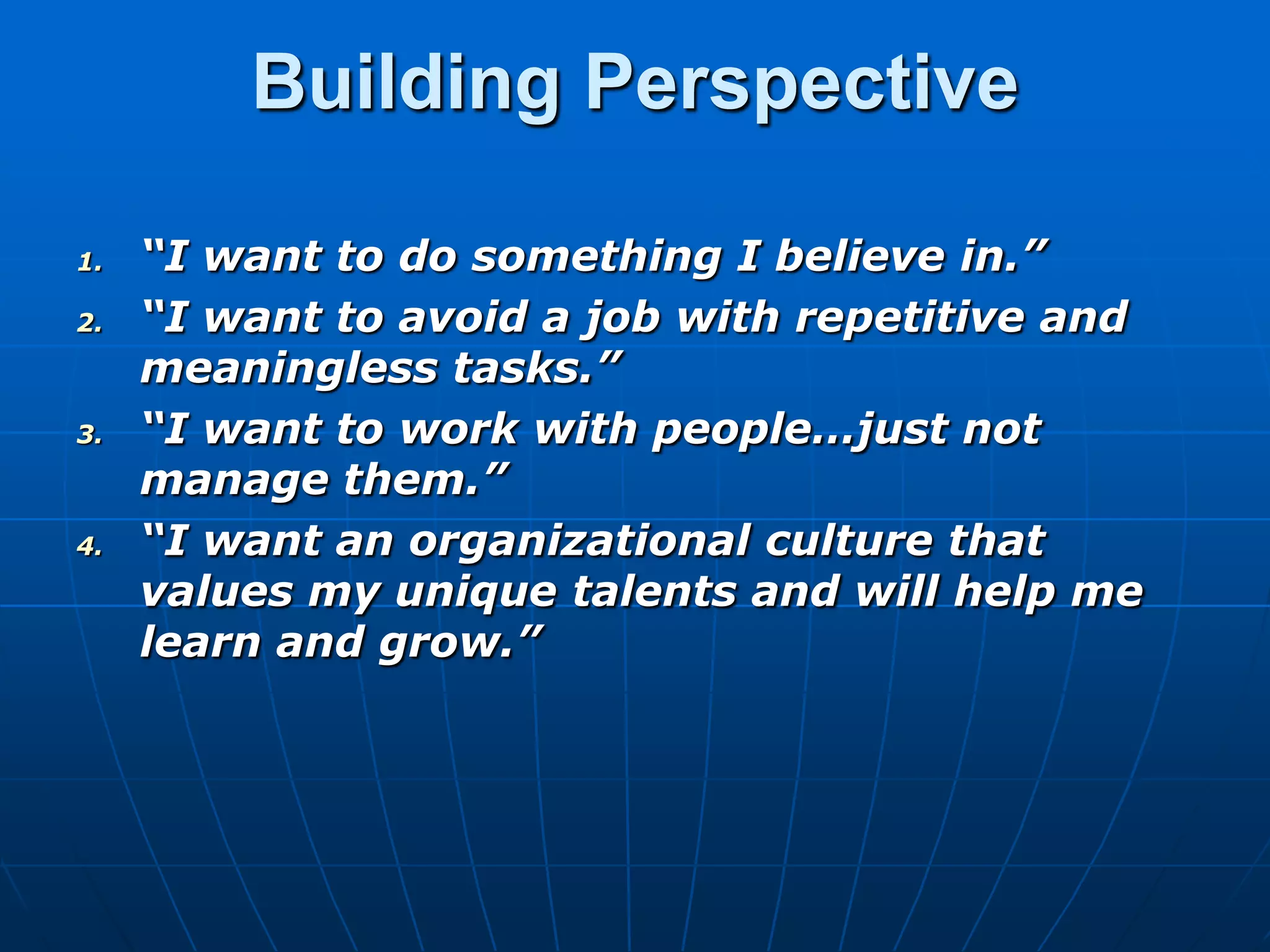 Building Perspective“I want to do something I believe in.”“I want to avoid a job with repetitive and meaningless tasks.”“I want to work with people…just not manage them.”“I want an organizational culture that values my unique talents and will help me learn and grow.”