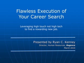 Flawless Execution of Your Career Search Leveraging high touch not high tech  to find a rewarding new job.  Presented by Ryan C. Kenney  Director, Human Resources, Regence March 2010 