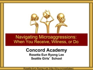 Concord Academy
Rosetta Eun Ryong Lee
Seattle Girls’ School
Navigating Microaggressions:
When You Receive, Witness, or Do
Rosetta Eun Ryong Lee (http://tiny.cc/rosettalee)
 
