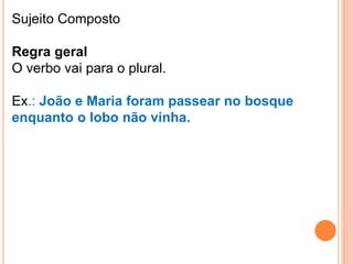 Sujeito Composto
Regra geral
O verbo vai para o plural.
Ex.: João e Maria foram passear no bosque
enquanto o lobo não vinha.
 