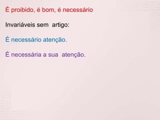 É proibido, é bom, é necessário
Invariáveis sem artigo:
É necessário atenção.
É necessária a sua atenção.
 