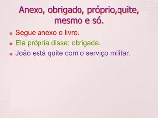  Segue anexo o livro.
 Ela própria disse: obrigada.
 João está quite com o serviço militar.
 