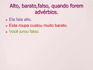  Ela fala alto.
 Esta roupa custou muito barato.
 Você jurou falso.
 