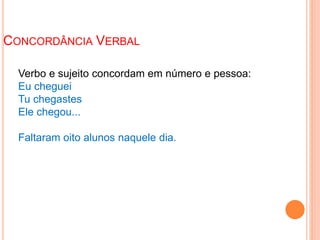 CONCORDÂNCIA VERBAL
Verbo e sujeito concordam em número e pessoa:
Eu cheguei
Tu chegastes
Ele chegou...
Faltaram oito alunos naquele dia.
 